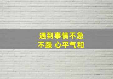 遇到事情不急不躁 心平气和